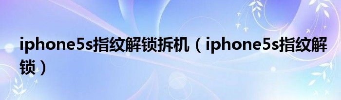 iphone5s指紋解鎖拆機(jī)（iphone5s指紋解鎖）