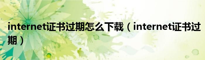 internet證書過(guò)期怎么下載（internet證書過(guò)期）