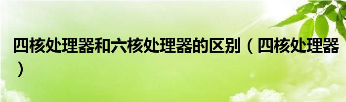 四核處理器和六核處理器的區(qū)別（四核處理器）