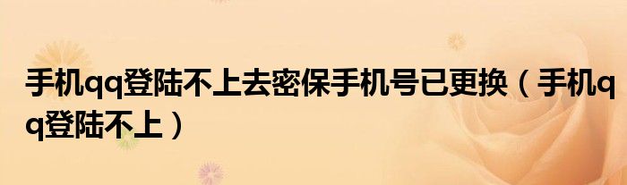 手機(jī)qq登陸不上去密保手機(jī)號已更換（手機(jī)qq登陸不上）