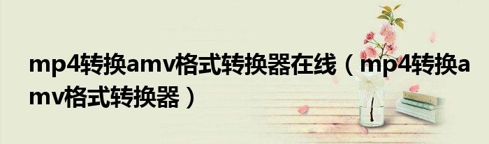 mp4轉(zhuǎn)換amv格式轉(zhuǎn)換器在線（mp4轉(zhuǎn)換amv格式轉(zhuǎn)換器）