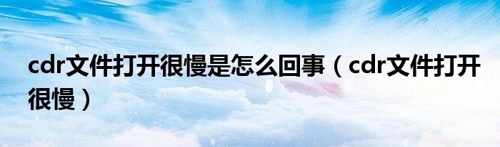 cdr文件打開很慢是怎么回事（cdr文件打開很慢）