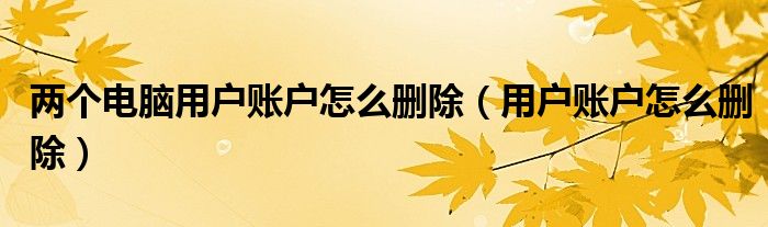 兩個電腦用戶賬戶怎么刪除（用戶賬戶怎么刪除）