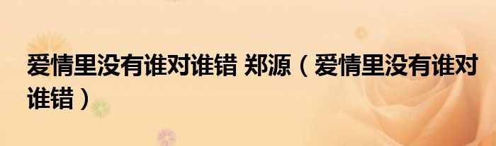 愛(ài)情里沒(méi)有誰(shuí)對(duì)誰(shuí)錯(cuò) 鄭源（愛(ài)情里沒(méi)有誰(shuí)對(duì)誰(shuí)錯(cuò)）