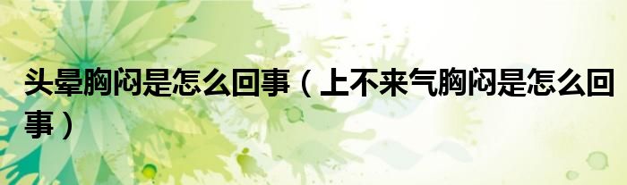 頭暈胸悶是怎么回事（上不來氣胸悶是怎么回事）