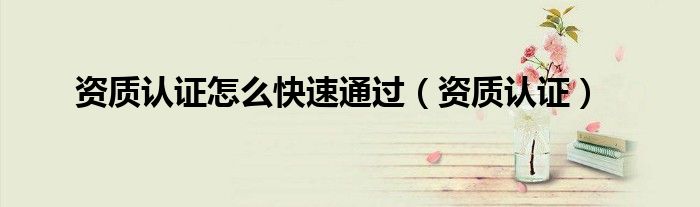 資質(zhì)認證怎么快速通過（資質(zhì)認證）