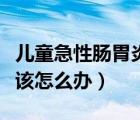 兒童急性腸胃炎該怎么辦呢（兒童急性腸胃炎該怎么辦）