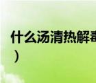 什么湯清熱解毒去火（煲什么湯清熱解毒去火）