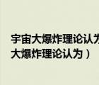宇宙大爆炸理論認(rèn)為宇宙是一百多億年前的一個奇點（宇宙大爆炸理論認(rèn)為）