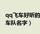 qq飛車好聽的車隊名字霸氣（qq飛車好聽的車隊名字）