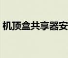 機(jī)頂盒共享器安裝視頻（電視機(jī)頂盒共享器）