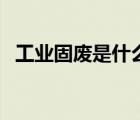工業(yè)固廢是什么意思（工業(yè)固廢包括什么）