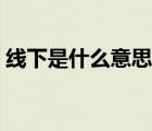 線下是什么意思你懂了嗎（線下是什么意思）