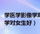 學(xué)醫(yī)學(xué)影像學(xué)對女生會影響生育嗎（醫(yī)學(xué)影像學(xué)對女生好）