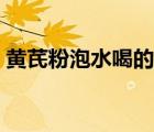 黃芪粉泡水喝的功效（喝黃芪粉有什么功效）