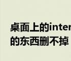桌面上的internet explorer刪不掉（桌面上的東西刪不掉）