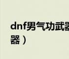 dnf男氣功武器幻化外觀排行（dnf男氣功武器）