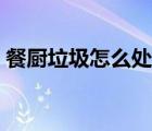 餐廚垃圾怎么處理合理（餐廚垃圾怎么處理）