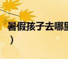 暑假孩子去哪里玩山東（暑假帶孩子去哪里玩）