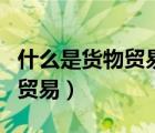 什么是貨物貿(mào)易額居世界第二位（什么是貨物貿(mào)易）