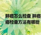 肺癌怎么檢查 肺癌檢查方法有哪些圖片（肺癌怎么檢查 肺癌檢查方法有哪些）