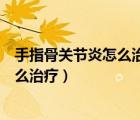 手指骨關(guān)節(jié)炎怎么治療最好最有效的方法（手指骨關(guān)節(jié)炎怎么治療）