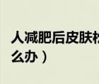 人減肥后皮膚松弛怎么辦（減肥后皮膚松弛怎么辦）