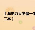 上海電力大學是一本還是二本好（上海電力大學是一本還是二本）