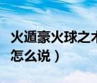 火遁豪火球之術(shù)怎么做出來（火遁豪火球之術(shù)怎么說）
