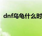 dnf烏龜什么時(shí)候開的（dnf烏龜是哪個(gè)圖）