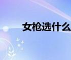 女槍選什么職業(yè)好（女槍轉(zhuǎn)什么好）