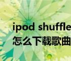 ipod shuffle怎么導(dǎo)入音樂（ipod shuffle怎么下載歌曲）