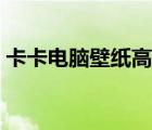 卡卡電腦壁紙高清全屏（為什么電腦卡卡的）