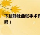 下肢靜脈曲張手術(shù)有什么風險（下肢靜脈曲張手術(shù)的風險大嗎）