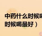 中藥什么時候喝最好飯前還是飯后（中藥什么時候喝最好）