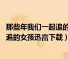 那些年我們一起追的女孩迅雷下載 1080P（那些年我們一起追的女孩迅雷下載）
