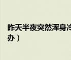 昨天半夜突然渾身冷到打哆嗦（半夜突然渾身發(fā)冷打顫怎么辦）