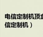 電信定制機頂盒安裝第三方軟件如何操作（電信定制機）