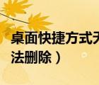 桌面快捷方式無(wú)法刪除軟件（桌面快捷方式無(wú)法刪除）