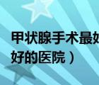 甲狀腺手術(shù)最好的醫(yī)院是哪家（甲狀腺手術(shù)最好的醫(yī)院）
