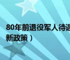 80年前退役軍人待遇最新政策調(diào)整（80年前退役軍人待遇最新政策）