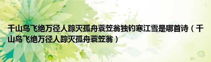 千山鳥飛絕萬徑人蹤滅孤舟蓑笠翁獨釣寒江雪是哪首詩（千山鳥飛絕萬徑人蹤滅孤舟蓑笠翁）