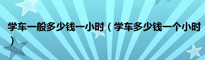 學(xué)車一般多少錢一小時（學(xué)車多少錢一個小時）