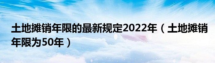 土地?cái)備N年限的最新規(guī)定2022年（土地?cái)備N年限為50年）