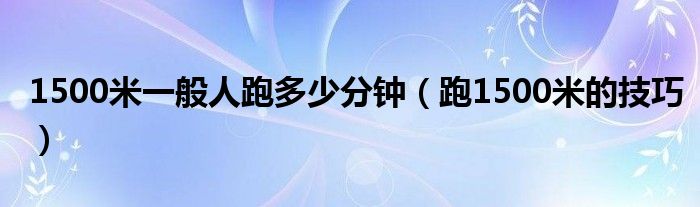 1500米一般人跑多少分鐘（跑1500米的技巧）