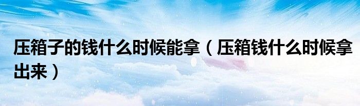 壓箱子的錢什么時候能拿（壓箱錢什么時候拿出來）