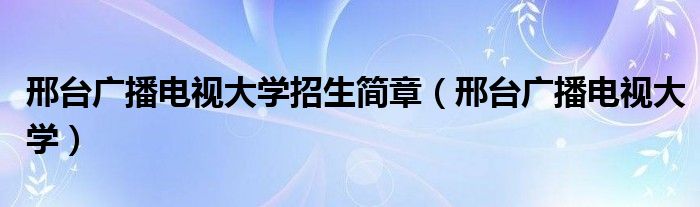 邢臺(tái)廣播電視大學(xué)招生簡(jiǎn)章（邢臺(tái)廣播電視大學(xué)）