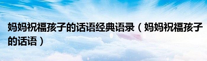 媽媽祝福孩子的話(huà)語(yǔ)經(jīng)典語(yǔ)錄（媽媽祝福孩子的話(huà)語(yǔ)）
