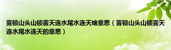 霧鎖山頭山鎖霧天連水尾水連天啥意思（霧鎖山頭山鎖霧天連水尾水連天的意思）