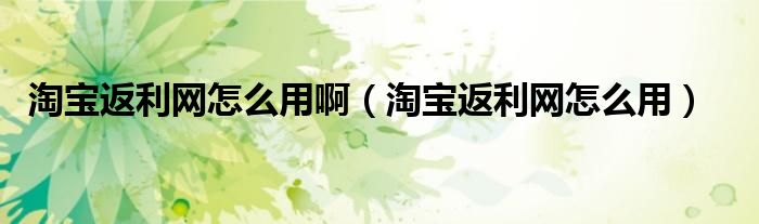 淘寶返利網(wǎng)怎么用?。ㄌ詫毞道W(wǎng)怎么用）